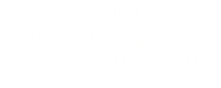 Dass es nichts zu erreichen gibt,  wäre zu erreichen.